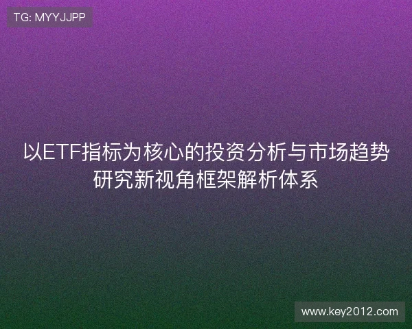 以ETF指标为核心的投资分析与市场趋势研究新视角框架解析体系